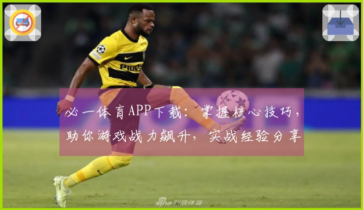 必一体育APP下载：掌握核心技巧，助你游戏战力飙升，实战经验分享