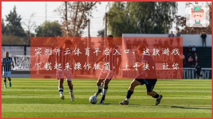 实测开云体育平台入口，这款游戏下载起来操作极简，上手快，让你告别繁琐步骤。