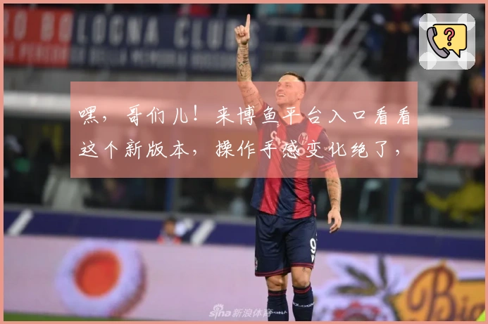 嘿，哥们儿！来博鱼平台入口看看这个新版本，操作手感变化绝了，赶紧试试！