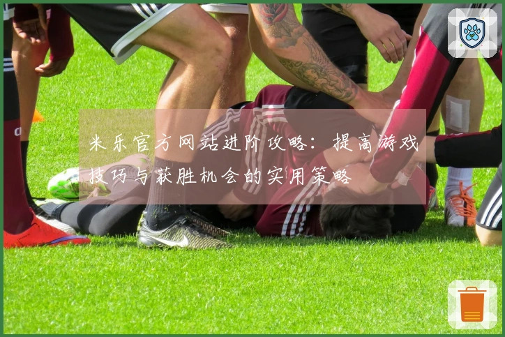 米乐官方网站进阶攻略：提高游戏技巧与获胜机会的实用策略