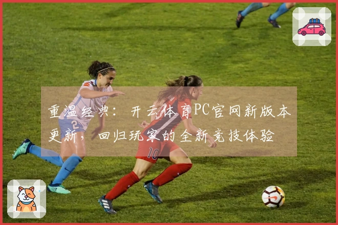 重温经典：开云体育PC官网新版本更新，回归玩家的全新竞技体验