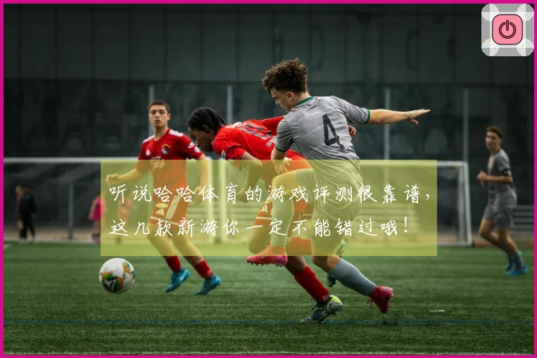 听说哈哈体育的游戏评测很靠谱，这几款新游你一定不能错过哦！