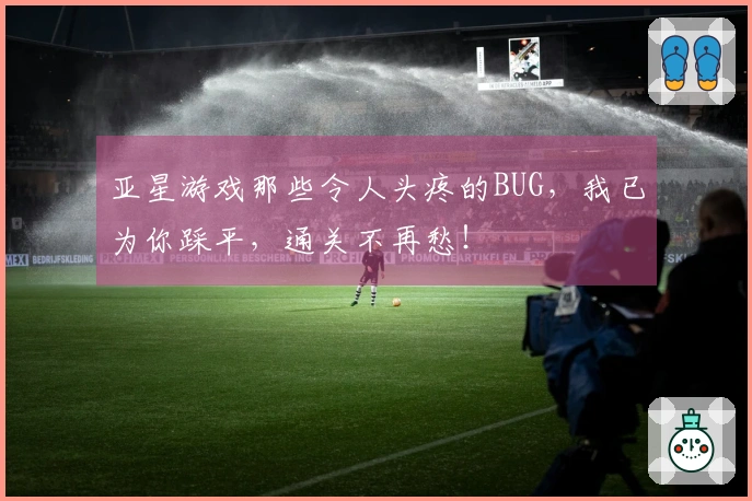 亚星游戏那些令人头疼的BUG，我已为你踩平，通关不再愁！