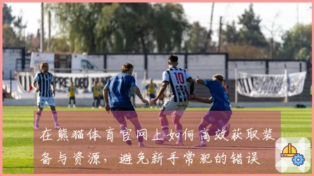 在熊猫体育官网上如何高效获取装备与资源，避免新手常犯的错误
