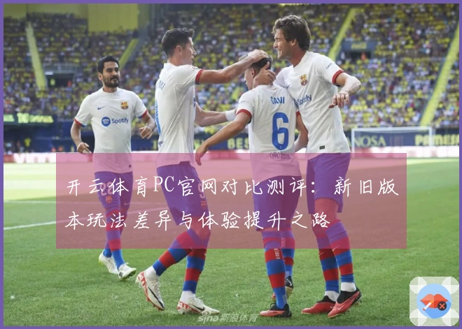 开云体育PC官网对比测评：新旧版本玩法差异与体验提升之路