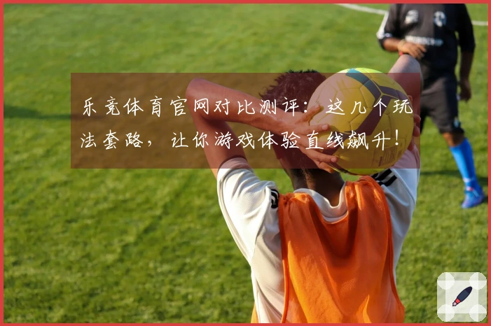 乐竞体育官网对比测评：这几个玩法套路，让你游戏体验直线飙升！