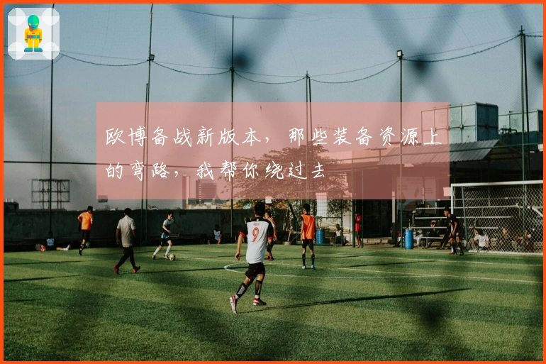 欧博备战新版本，那些装备资源上的弯路，我帮你绕过去