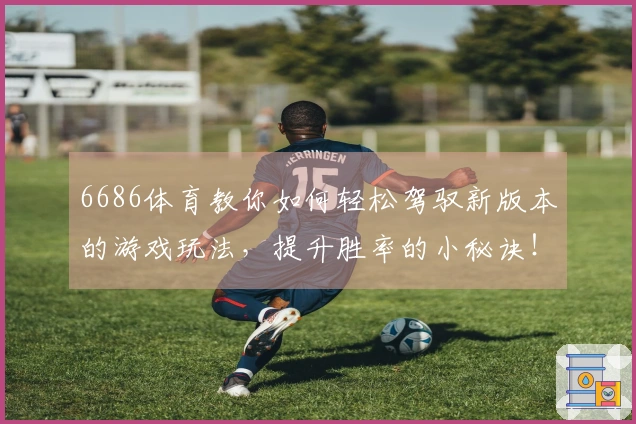 6686体育教你如何轻松驾驭新版本的游戏玩法，提升胜率的小秘诀！