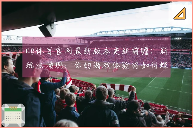 ng体育官网最新版本更新前瞻：新玩法涌现，你的游戏体验将如何蝶变？