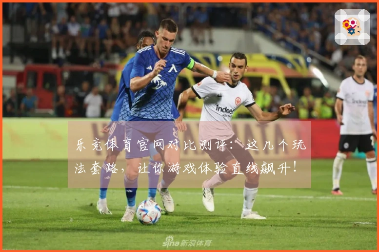 乐竞体育官网对比测评：这几个玩法套路，让你游戏体验直线飙升！