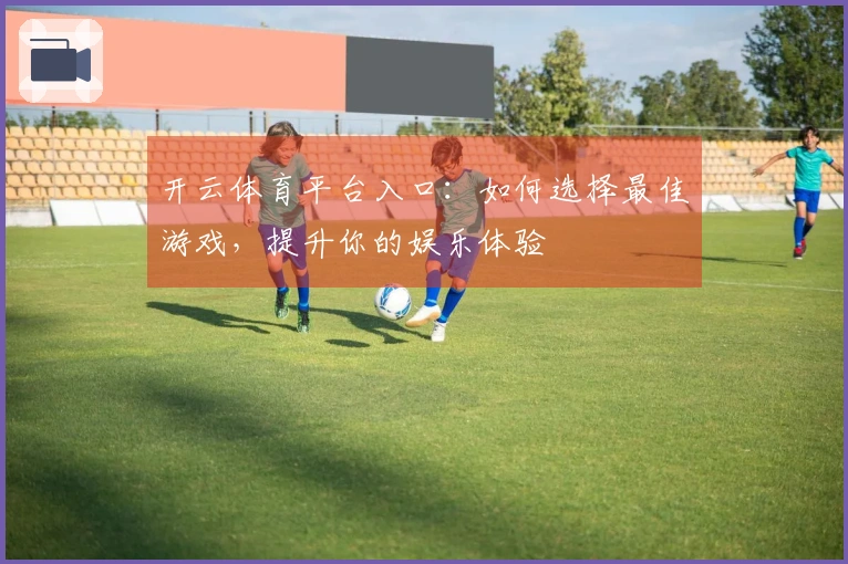 开云体育平台入口：如何选择最佳游戏，提升你的娱乐体验