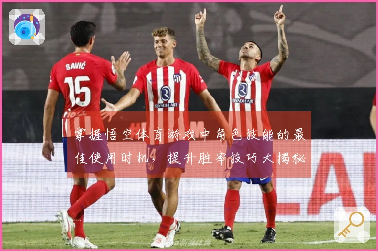 掌握悟空体育游戏中角色技能的最佳使用时机，提升胜率技巧大揭秘