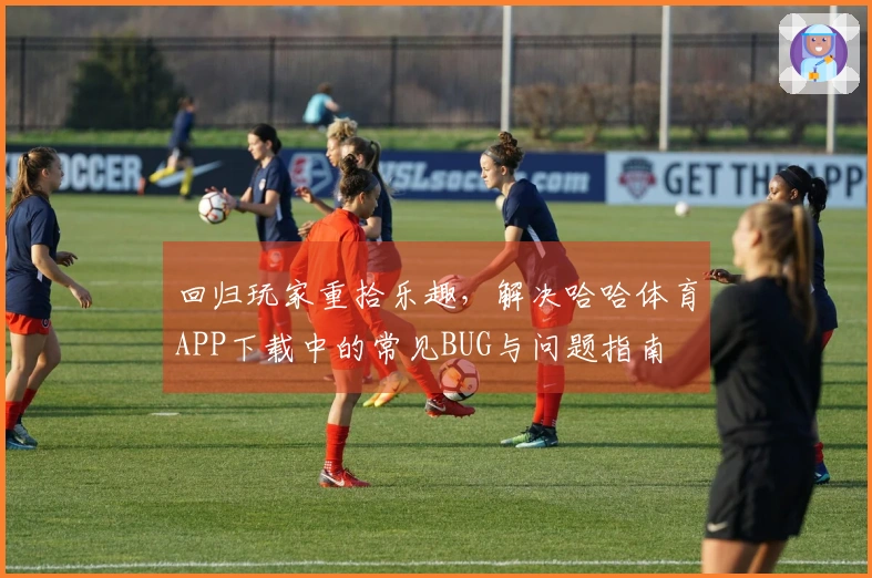 回归玩家重拾乐趣，解决哈哈体育APP下载中的常见BUG与问题指南