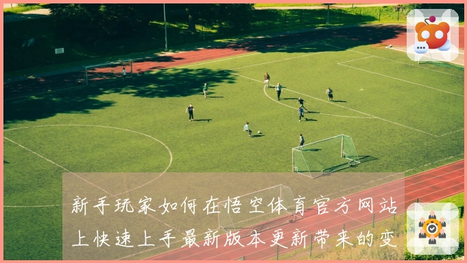 新手玩家如何在悟空体育官方网站上快速上手最新版本更新带来的变化与技巧