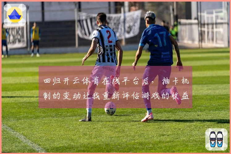回归开云体育在线平台后，抽卡机制的变动让我重新评估游戏的收益与策略