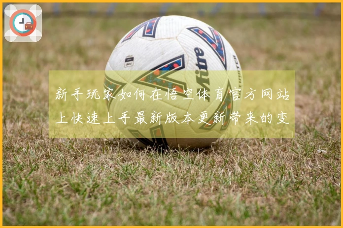 新手玩家如何在悟空体育官方网站上快速上手最新版本更新带来的变化与技巧