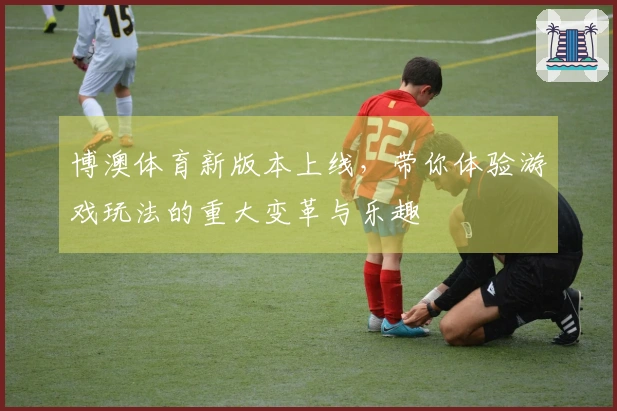 博澳体育新版本上线，带你体验游戏玩法的重大变革与乐趣