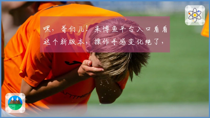 嘿，哥们儿！来博鱼平台入口看看这个新版本，操作手感变化绝了，赶紧试试！