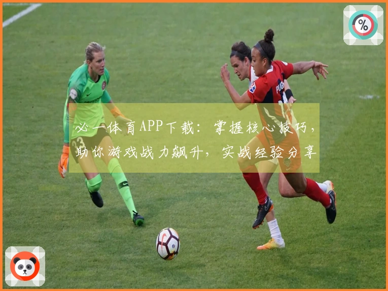必一体育APP下载：掌握核心技巧，助你游戏战力飙升，实战经验分享